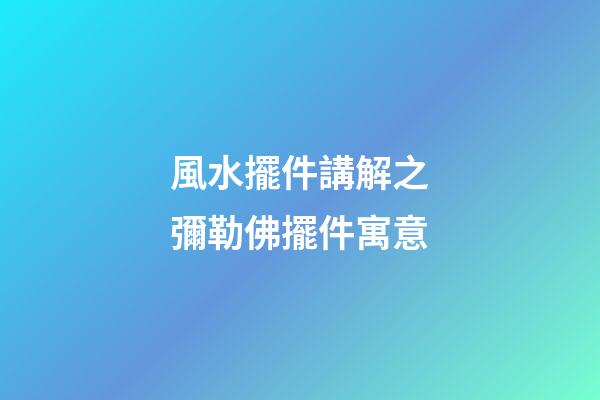 風水擺件講解之彌勒佛擺件寓意