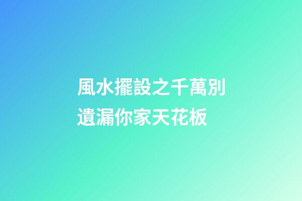 風水擺設之千萬別遺漏你家天花板