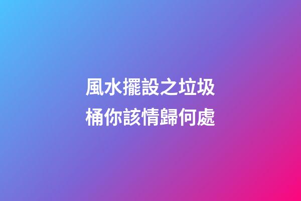 風水擺設之垃圾桶你該情歸何處