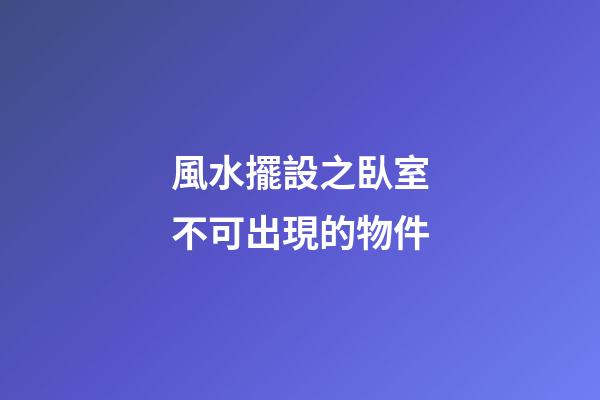 風水擺設之臥室不可出現的物件