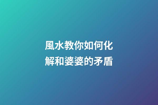 風水教你如何化解和婆婆的矛盾