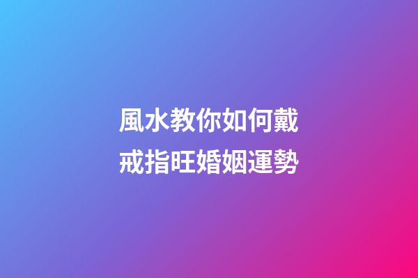 風水教你如何戴戒指旺婚姻運勢