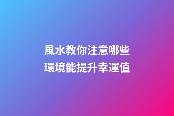 風水教你注意哪些環境能提升幸運值