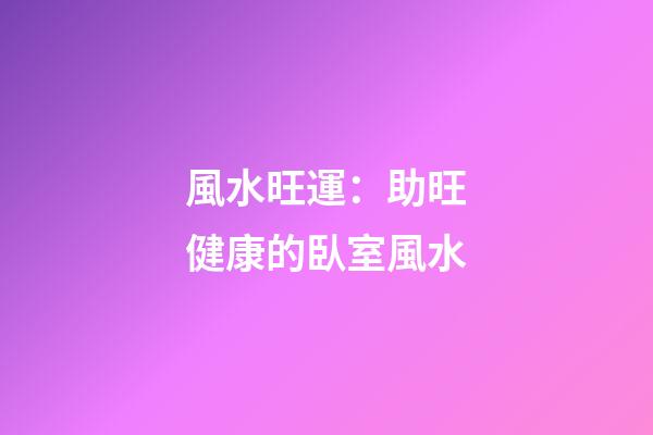 風水旺運：助旺健康的臥室風水