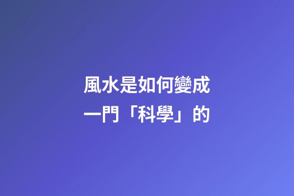 風水是如何變成一門「科學」的