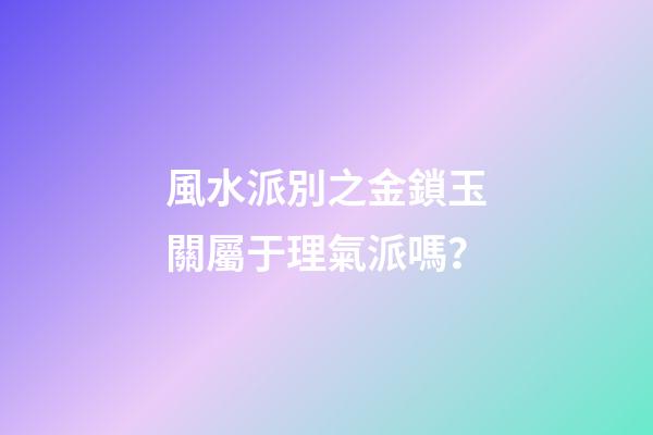 風水派別之金鎖玉關屬于理氣派嗎？