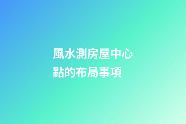 風水測房屋中心點的布局事項
