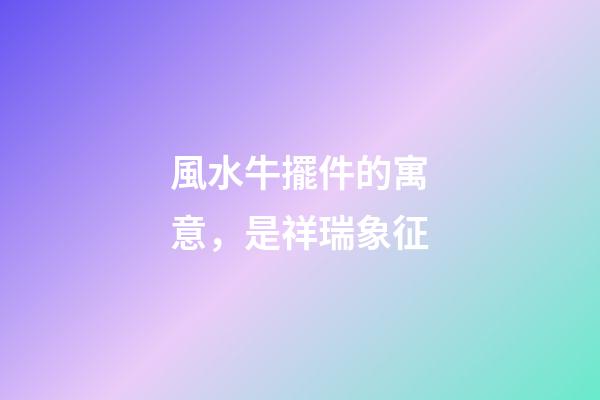 風水牛擺件的寓意，是祥瑞象征