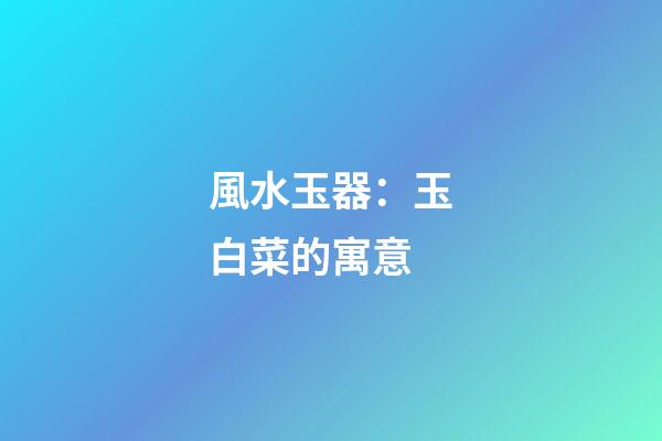 風水玉器：玉白菜的寓意