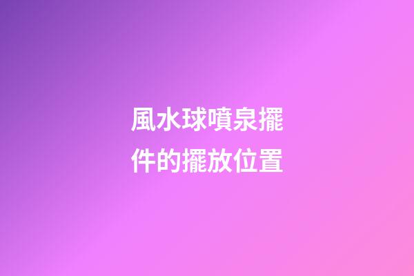 風水球噴泉擺件的擺放位置