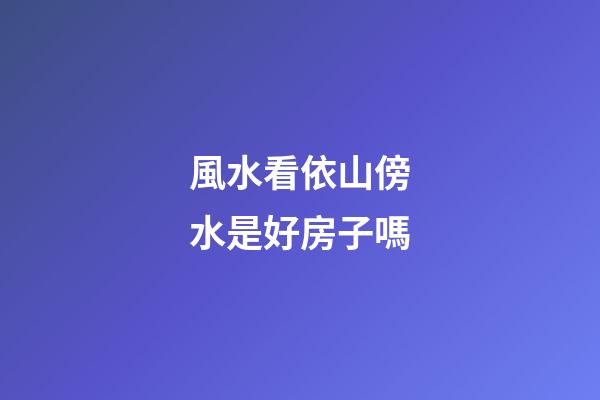 風水看依山傍水是好房子嗎?
