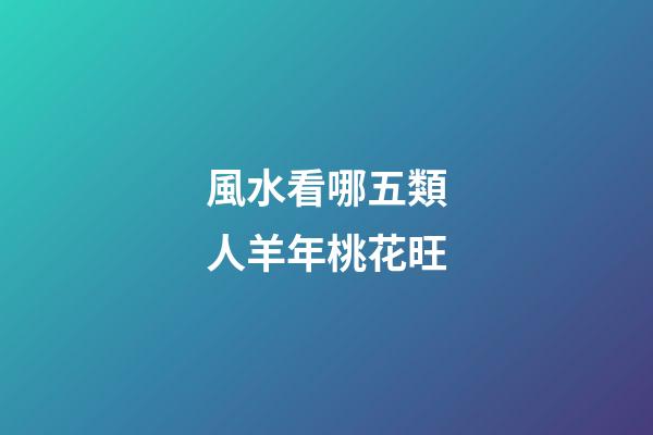風水看哪五類人羊年桃花旺
