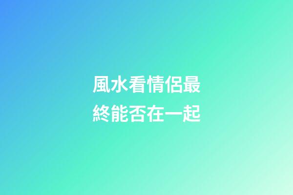 風水看情侶最終能否在一起