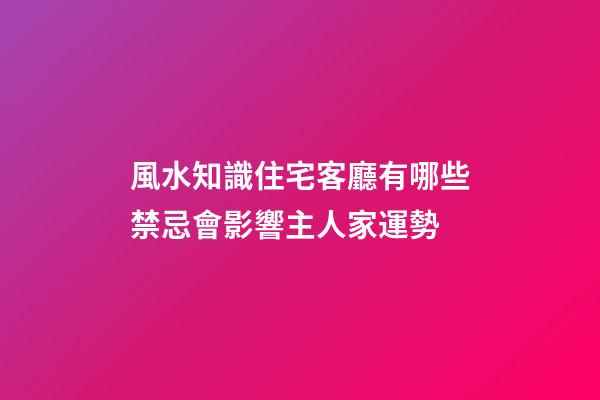 風水知識住宅客廳有哪些禁忌會影響主人家運勢