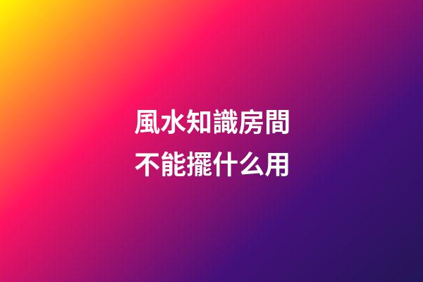 風水知識房間不能擺什么用