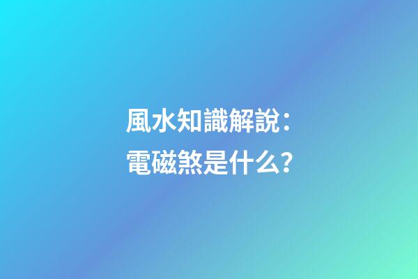 風水知識解說：電磁煞是什么？