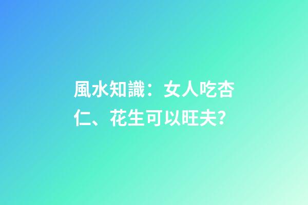 風水知識：女人吃杏仁、花生可以旺夫？