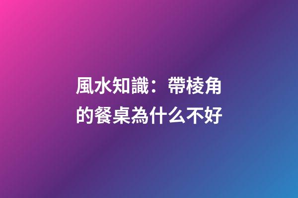 風水知識：帶棱角的餐桌為什么不好