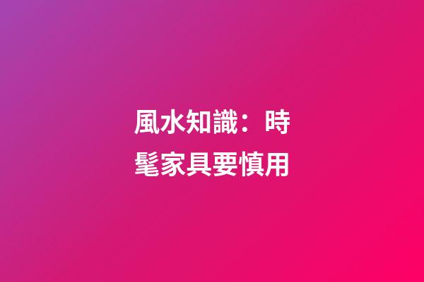 風水知識：時髦家具要慎用