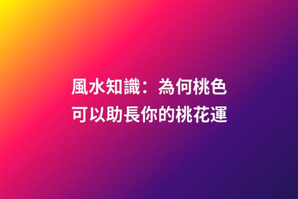 風水知識：為何桃色可以助長你的桃花運