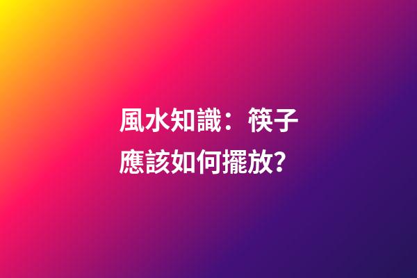 風水知識：筷子應該如何擺放？