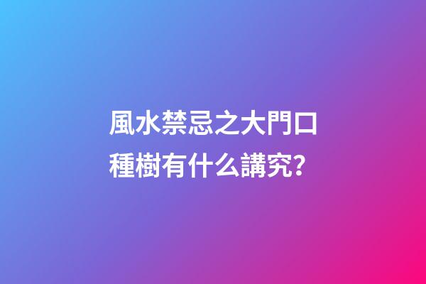 風水禁忌之大門口種樹有什么講究？