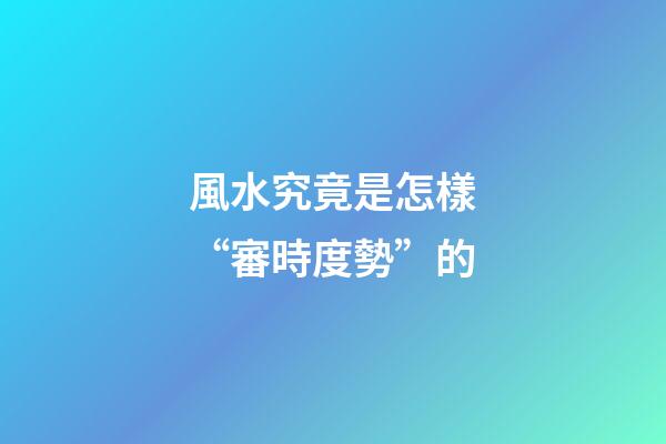 風水究竟是怎樣“審時度勢”的?