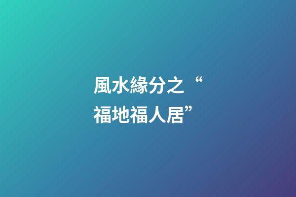 風水緣分之“福地福人居”