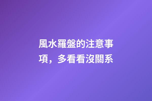 風水羅盤的注意事項，多看看沒關系