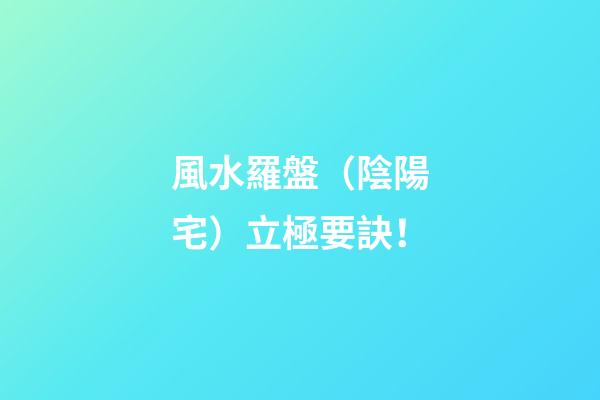 **風水羅盤（陰陽宅）立極要訣！