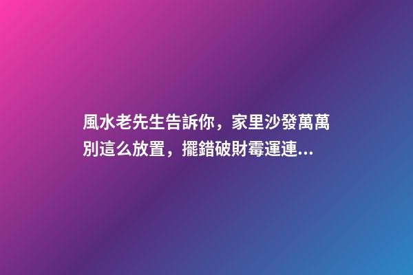 風水老先生告訴你，家里沙發萬萬別這么放置，擺錯破財霉運連連！
