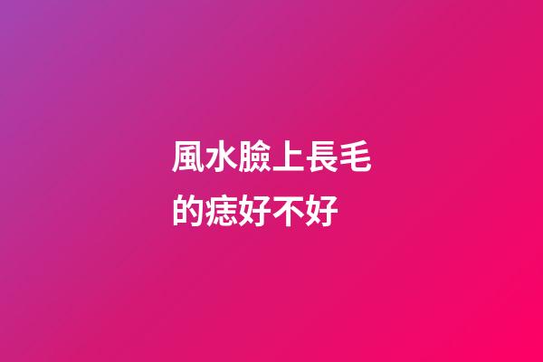 風水臉上長毛的痣好不好