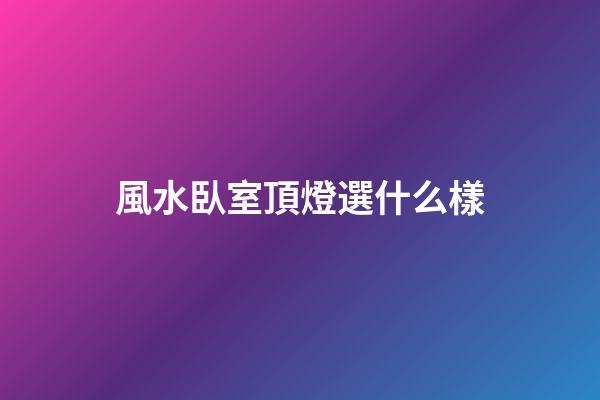 風水臥室頂燈選什么樣