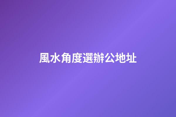 風水角度選辦公地址