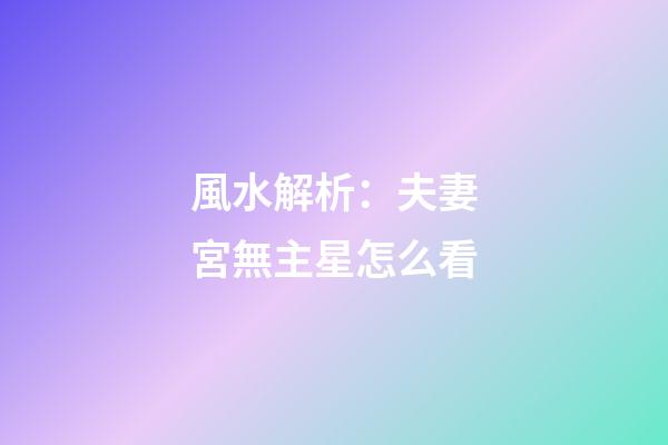 風水解析：夫妻宮無主星怎么看