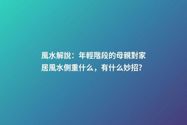 風水解說：年輕階段的母親對家居風水側重什么，有什么妙招？