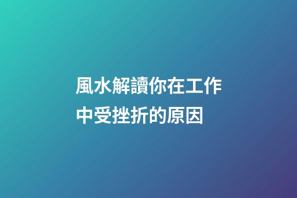 風水解讀你在工作中受挫折的原因