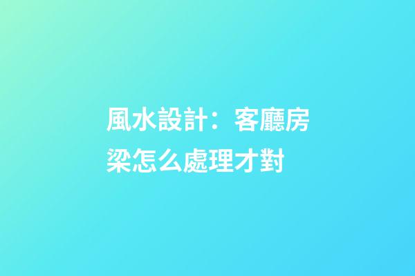 風水設計：客廳房梁怎么處理才對