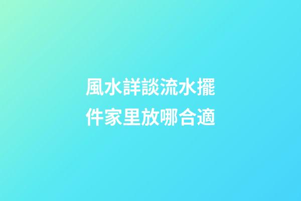 風水詳談流水擺件家里放哪合適