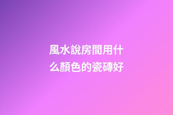 風水說房間用什么顏色的瓷磚好