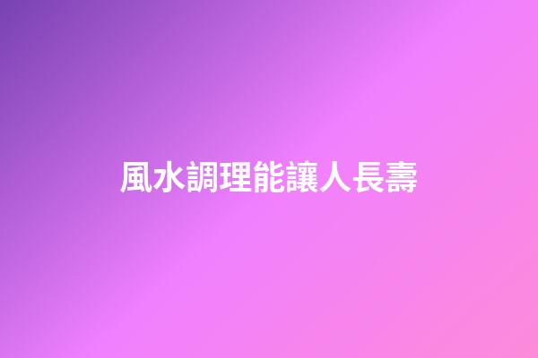 風水調理能讓人長壽