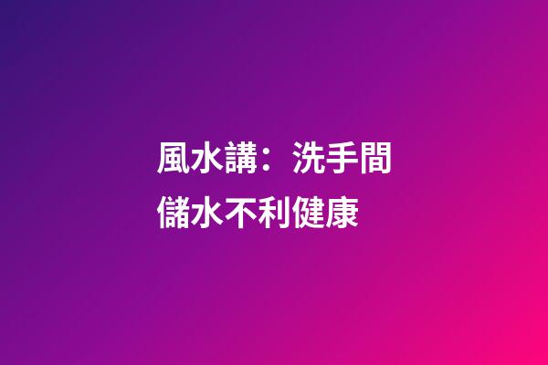 風水講：洗手間儲水不利健康