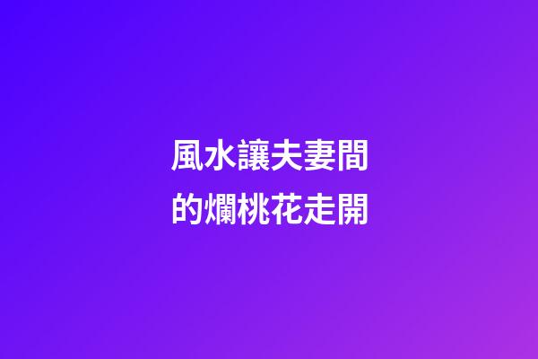 風水讓夫妻間的爛桃花走開