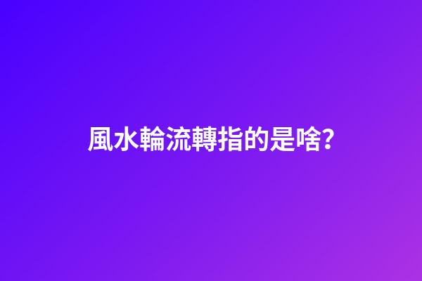 風水輪流轉指的是啥？