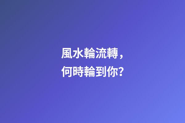 風水輪流轉，何時輪到你？