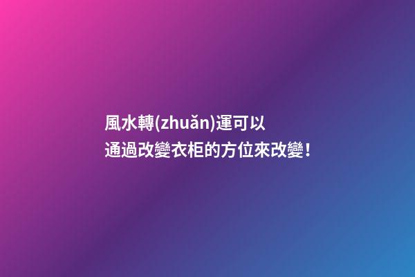 風水轉(zhuǎn)運可以通過改變衣柜的方位來改變！