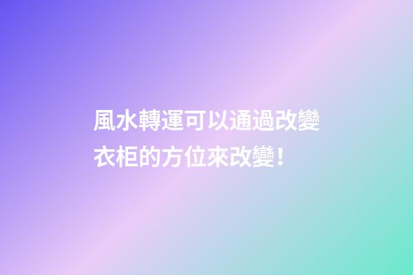 風水轉運可以通過改變衣柜的方位來改變！