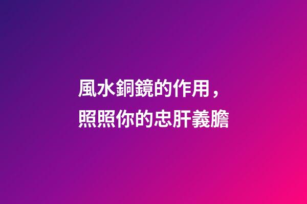 風水銅鏡的作用，照照你的忠肝義膽