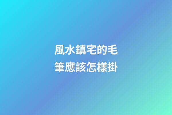 風水鎮宅的毛筆應該怎樣掛