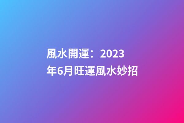 風水開運：2023年6月旺運風水妙招